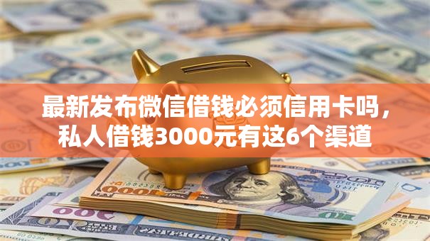 最新发布微信借钱必须信用卡吗,私人借钱3000元有这6个渠道 最新发布微信借钱必须信用卡吗,私人借钱3000元有这6个渠道