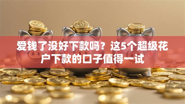 爱钱了没好下款吗?这5个超级花户下款的口子值得一试 爱钱了没好下款吗?这5个超级花户下款的口子值得一试