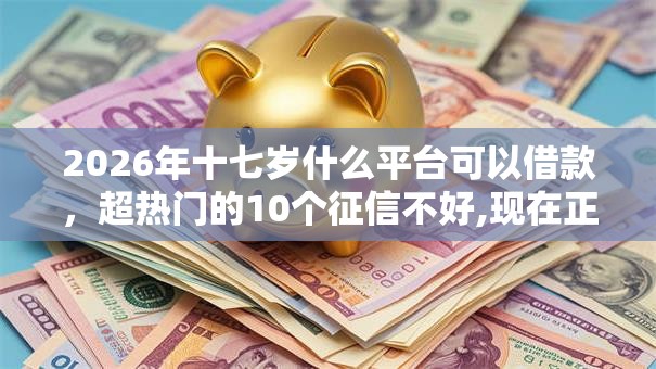 2026年十七岁什么平台可以借款,超热门的10个征信不好,现在正规平台好下款推荐 2026年十七岁什么平台可以借款,超热门的10个征信不好,现在正规平台好下款推荐