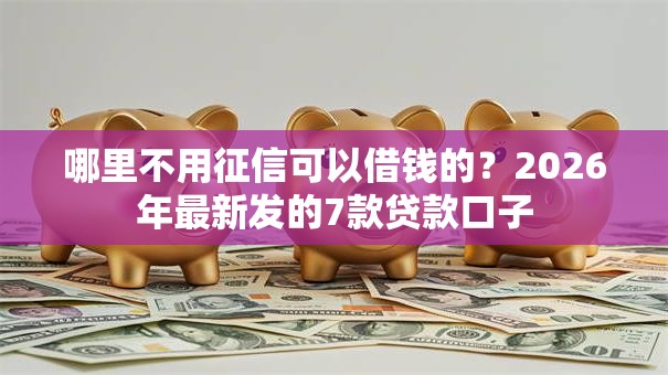 哪里不用征信可以借钱的？2026年最新发的7款贷款口子