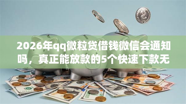 2026年qq微粒贷借钱微信会通知吗,真正能放款的5个快速下款无视征信的平台推荐 2026年qq微粒贷借钱微信会通知吗,真正能放款的5个快速下款无视征信的平台推荐