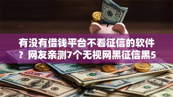 有没有借钱平台不看征信的软件?网友亲测7个无视网黑征信黑5000贷款口子盘点 有没有借钱平台不看征信的软件?网友亲测7个无视网黑征信黑5000贷款口子盘点
