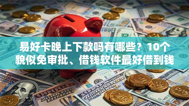 易好卡晚上下款吗有哪些？10个貌似免审批、借钱软件最好借到钱不用征信的合集