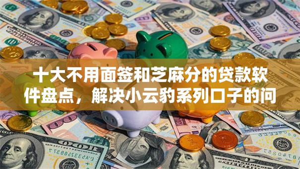 十大不用面签和芝麻分的贷款软件盘点,解决小云豹系列口子的问题 十大不用面签和芝麻分的贷款软件盘点,解决小云豹系列口子的问题