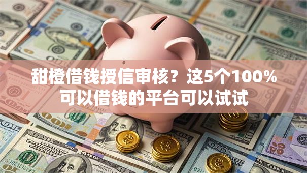 甜橙借钱授信审核?这5个100%可以借钱的平台可以试试 甜橙借钱授信审核?这5个100%可以借钱的平台可以试试