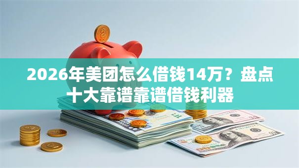 2026年美团怎么借钱14万?盘点十大靠谱靠谱借钱利器 2026年美团怎么借钱14万?盘点十大靠谱靠谱借钱利器