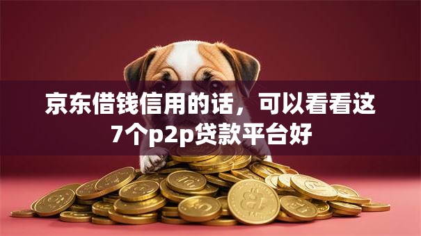 京东借钱信用的话,可以看看这7个p2p贷款平台好 京东借钱信用的话,可以看看这7个p2p贷款平台好