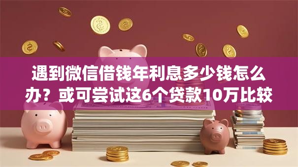 遇到微信借钱年利息多少钱怎么办?或可尝试这6个贷款10万比较容易的app 遇到微信借钱年利息多少钱怎么办?或可尝试这6个贷款10万比较容易的app