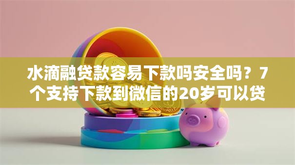 水滴融贷款容易下款吗安全吗?7个支持下款到微信的20岁可以贷款的平台 水滴融贷款容易下款吗安全吗?7个支持下款到微信的20岁可以贷款的平台