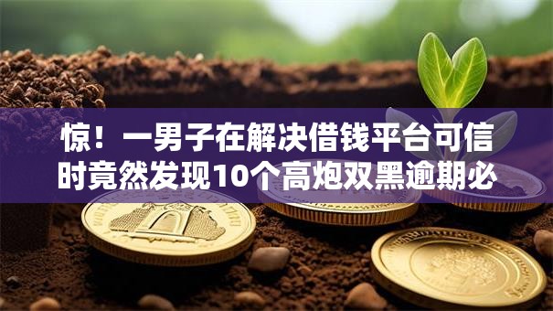 惊!一男子在解决借钱平台可信时竟然发现10个高炮双黑逾期必下款平台,事后分享了出来 惊!一男子在解决借钱平台可信时竟然发现10个高炮双黑逾期必下款平台,事后分享了出来
