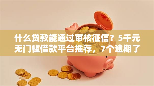 什么贷款能通过审核征信?5千元无门槛借款平台推荐,7个逾期了还能在平台贷款盘点 什么贷款能通过审核征信?5千元无门槛借款平台推荐,7个逾期了还能在平台贷款盘点