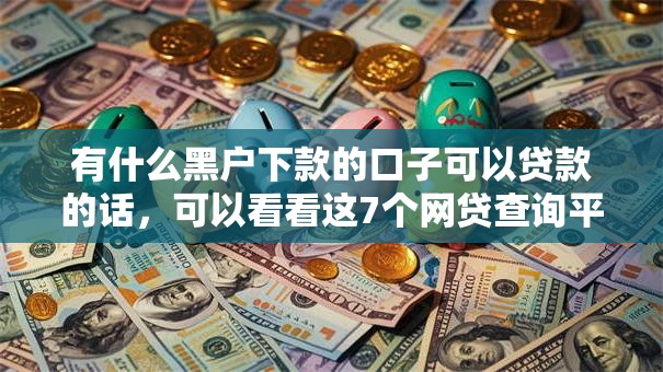 有什么黑户下款的口子可以贷款的话,可以看看这7个网贷查询平台 有什么黑户下款的口子可以贷款的话,可以看看这7个网贷查询平台