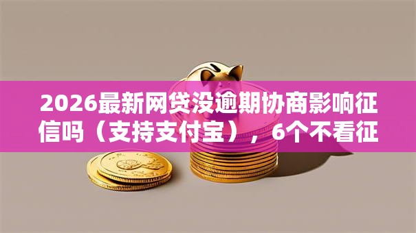 2026最新网贷没逾期协商影响征信吗(支持支付宝),6个不看征信的借钱平台无私分享 2026最新网贷没逾期协商影响征信吗(支持支付宝),6个不看征信的借钱平台无私分享