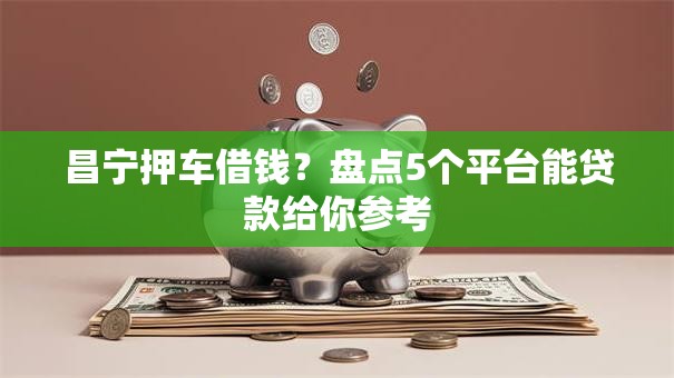 昌宁押车借钱?盘点5个平台能贷款给你参考 昌宁押车借钱?盘点5个平台能贷款给你参考