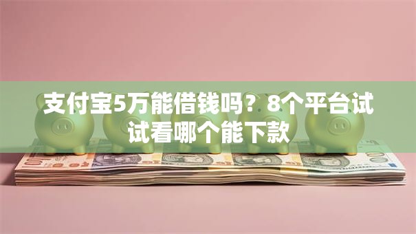 支付宝5万能借钱吗?8个平台试试看哪个能下款 支付宝5万能借钱吗?8个平台试试看哪个能下款