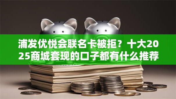 浦发优悦会联名卡被拒?十大2025商城套现的口子都有什么推荐 浦发优悦会联名卡被拒?十大2025商城套现的口子都有什么推荐