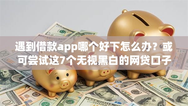 遇到借款app哪个好下怎么办?或可尝试这7个无视黑白的网贷口子 遇到借款app哪个好下怎么办?或可尝试这7个无视黑白的网贷口子