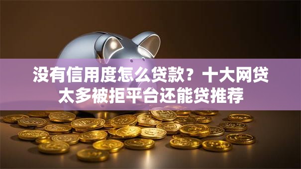 没有信用度怎么贷款?十大网贷太多被拒平台还能贷推荐 没有信用度怎么贷款?十大网贷太多被拒平台还能贷推荐