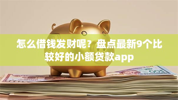 怎么借钱发财呢?盘点最新9个比较好的小额贷款app 怎么借钱发财呢?盘点最新9个比较好的小额贷款app