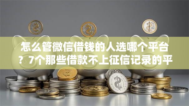 怎么管微信借钱的人选哪个平台?7个那些借款不上征信记录的平台推荐 怎么管微信借钱的人选哪个平台?7个那些借款不上征信记录的平台推荐