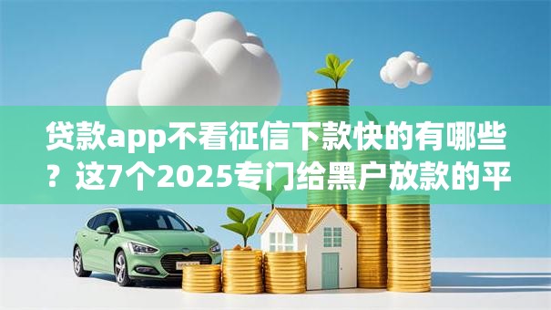 贷款app不看征信下款快的有哪些?这7个2025专门给黑户放款的平台可以试试 贷款app不看征信下款快的有哪些?这7个2025专门给黑户放款的平台可以试试
