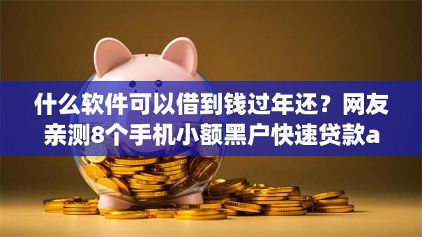 什么软件可以借到钱过年还?网友亲测8个手机小额黑户快速贷款app盘点 什么软件可以借到钱过年还?网友亲测8个手机小额黑户快速贷款app盘点