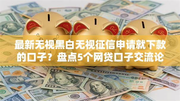 最新无视黑白无视征信申请就下款的口子?盘点5个网贷口子交流论坛给你参考 最新无视黑白无视征信申请就下款的口子?盘点5个网贷口子交流论坛给你参考