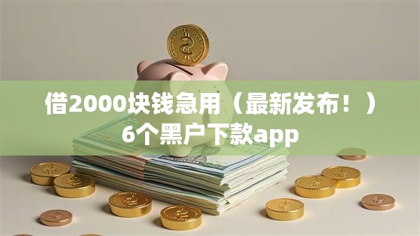 借2000块钱急用(最新发布!)6个黑户下款app 借2000块钱急用(最新发布!)6个黑户下款app