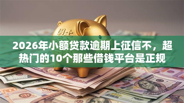 2026年小额贷款逾期上征信不,超热门的10个那些借钱平台是正规的推荐 2026年小额贷款逾期上征信不,超热门的10个那些借钱平台是正规的推荐