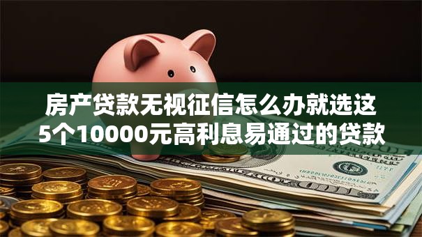 房产贷款无视征信怎么办就选这5个10000元高利息易通过的贷款平台呢 房产贷款无视征信怎么办就选这5个10000元高利息易通过的贷款平台呢