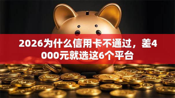 2026为什么信用卡不通过,差4000元就选这6个平台 2026为什么信用卡不通过,差4000元就选这6个平台