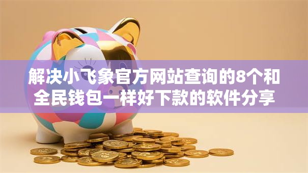 解决小飞象官方网站查询的8个和全民钱包一样好下款的软件分享 解决小飞象官方网站查询的8个和全民钱包一样好下款的软件分享
