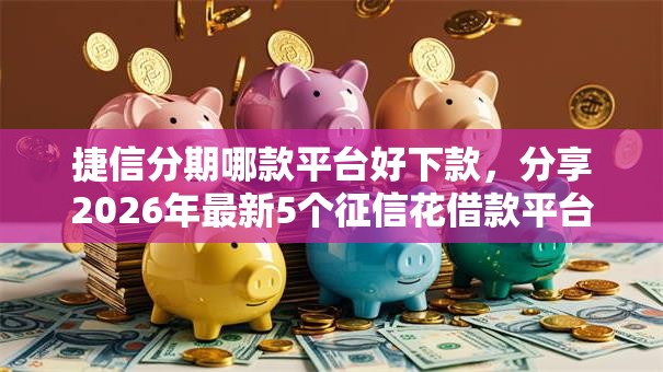 捷信分期哪款平台好下款,分享2026年最新5个征信花借款平台容易通过 捷信分期哪款平台好下款,分享2026年最新5个征信花借款平台容易通过