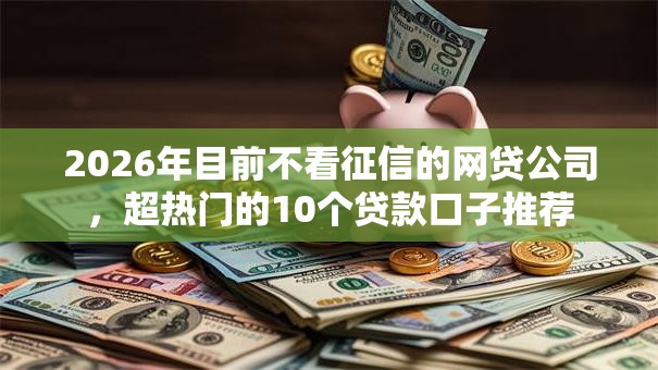 2026年目前不看征信的网贷公司,超热门的10个贷款口子推荐 2026年目前不看征信的网贷公司,超热门的10个贷款口子推荐