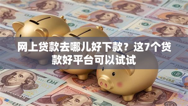 网上贷款去哪儿好下款?这7个贷款好平台可以试试 网上贷款去哪儿好下款?这7个贷款好平台可以试试