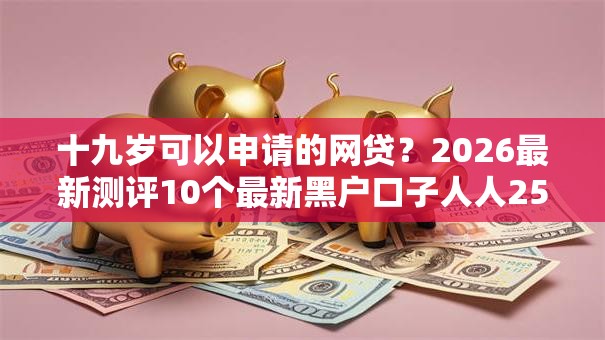 十九岁可以申请的网贷?2026最新测评10个最新黑户口子人人2500-3000 十九岁可以申请的网贷?2026最新测评10个最新黑户口子人人2500-3000