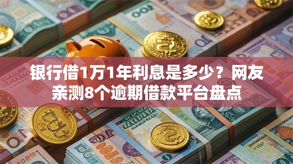 银行借1万1年利息是多少?网友亲测8个逾期借款平台盘点 银行借1万1年利息是多少?网友亲测8个逾期借款平台盘点