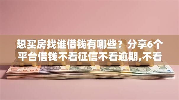 想买房找谁借钱有哪些?分享6个平台借钱不看征信不看逾期,不看欠款 想买房找谁借钱有哪些?分享6个平台借钱不看征信不看逾期,不看欠款