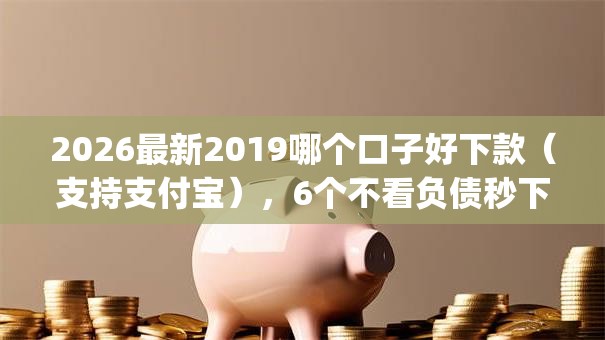 2026最新2019哪个口子好下款(支持支付宝),6个不看负债秒下款的网贷app无私分享 2026最新2019哪个口子好下款(支持支付宝),6个不看负债秒下款的网贷app无私分享