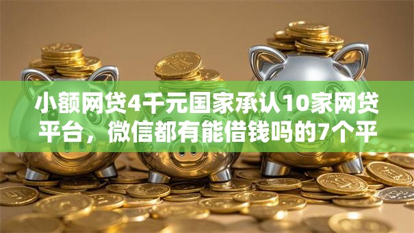 小额网贷4千元国家承认10家网贷平台,微信都有能借钱吗的7个平台介绍 小额网贷4千元国家承认10家网贷平台,微信都有能借钱吗的7个平台介绍