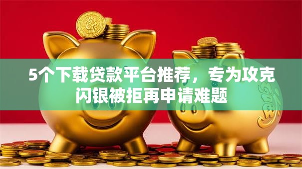 5个下载贷款平台推荐,专为攻克闪银被拒再申请难题 5个下载贷款平台推荐,专为攻克闪银被拒再申请难题