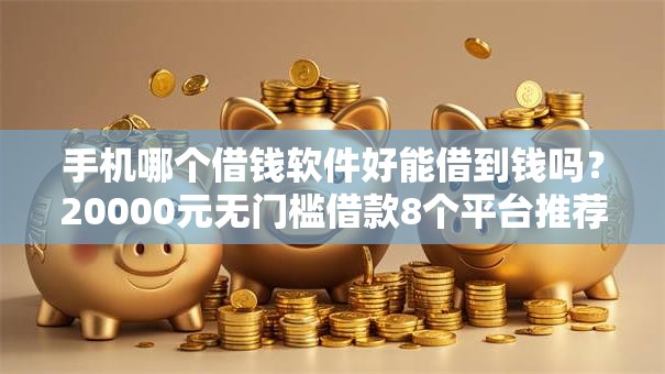 手机哪个借钱软件好能借到钱吗?20000元无门槛借款8个平台推荐 手机哪个借钱软件好能借到钱吗?20000元无门槛借款8个平台推荐