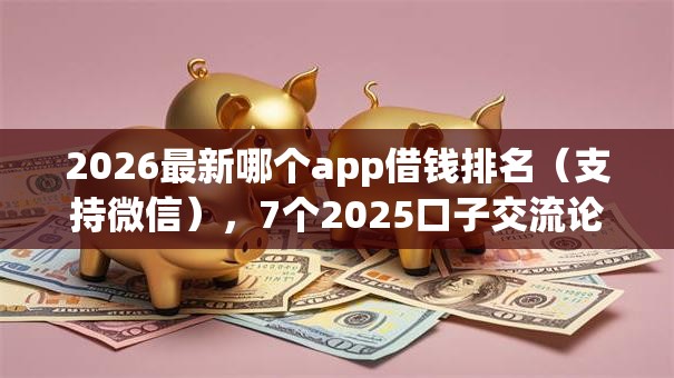 2026最新哪个app借钱排名(支持微信),7个2025口子交流论坛最新无私分享 2026最新哪个app借钱排名(支持微信),7个2025口子交流论坛最新无私分享