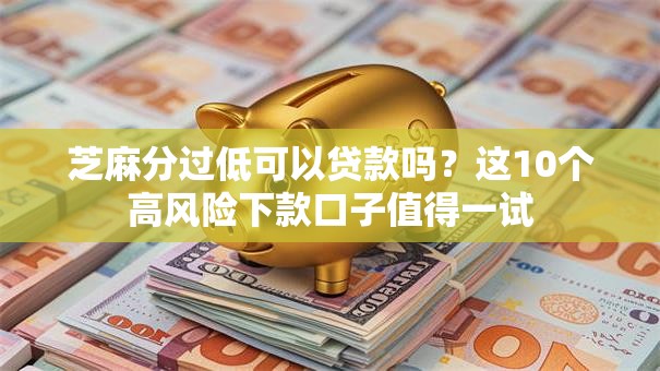 芝麻分过低可以贷款吗?这10个高风险下款口子值得一试 芝麻分过低可以贷款吗?这10个高风险下款口子值得一试