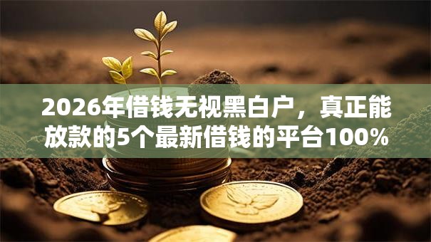 2026年借钱无视黑白户,真正能放款的5个最新借钱的平台100%能借到推荐 2026年借钱无视黑白户,真正能放款的5个最新借钱的平台100%能借到推荐