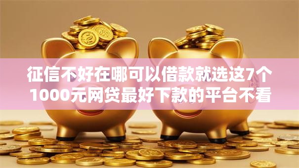 征信不好在哪可以借款就选这7个1000元网贷最好下款的平台不看征信 征信不好在哪可以借款就选这7个1000元网贷最好下款的平台不看征信