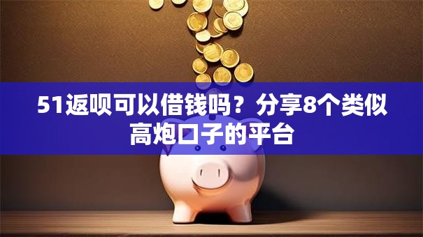 51返呗可以借钱吗?分享8个类似高炮口子的平台 51返呗可以借钱吗?分享8个类似高炮口子的平台