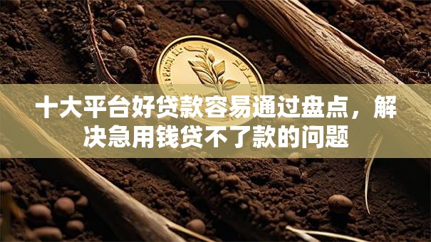 十大平台好贷款容易通过盘点,解决急用钱贷不了款的问题 十大平台好贷款容易通过盘点,解决急用钱贷不了款的问题