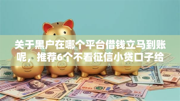 关于黑户在哪个平台借钱立马到账呢,推荐6个不看征信小贷口子给你 关于黑户在哪个平台借钱立马到账呢,推荐6个不看征信小贷口子给你