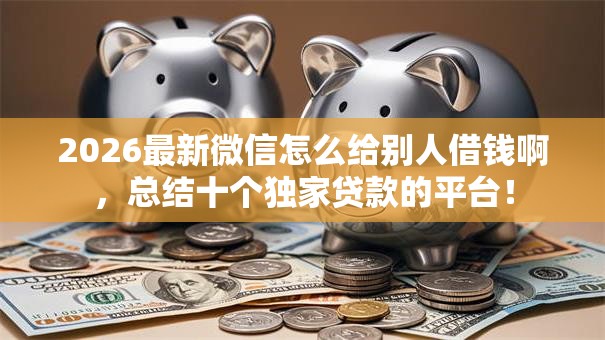 2026最新微信怎么给别人借钱啊,总结十个独家贷款的平台! 2026最新微信怎么给别人借钱啊,总结十个独家贷款的平台!